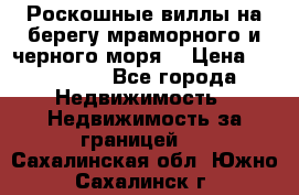 Роскошные виллы на берегу мраморного и черного моря. › Цена ­ 450 000 - Все города Недвижимость » Недвижимость за границей   . Сахалинская обл.,Южно-Сахалинск г.